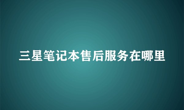 三星笔记本售后服务在哪里