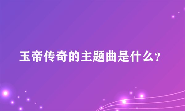 玉帝传奇的主题曲是什么？