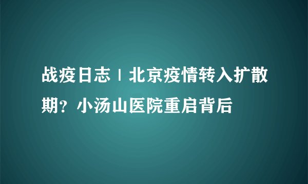 战疫日志｜北京疫情转入扩散期？小汤山医院重启背后