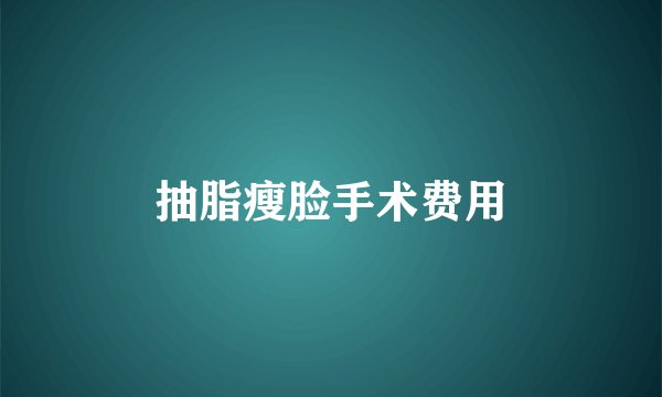 抽脂瘦脸手术费用