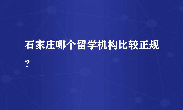 石家庄哪个留学机构比较正规？