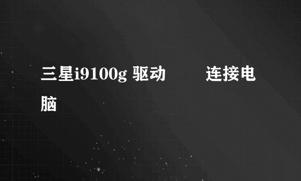 三星i9100g 驱动問題 连接电脑問題