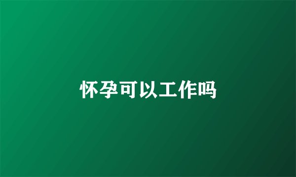 怀孕可以工作吗
