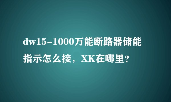 dw15-1000万能断路器储能指示怎么接,XK在哪里?
