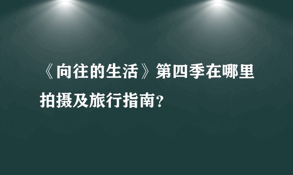 《向往的生活》第四季在哪里拍摄及旅行指南？