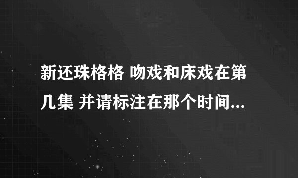 新还珠格格 吻戏和床戏在第几集 并请标注在那个时间段 我给分
