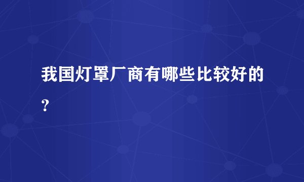 我国灯罩厂商有哪些比较好的？