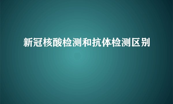 新冠核酸检测和抗体检测区别