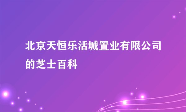 北京天恒乐活城置业有限公司的芝士百科