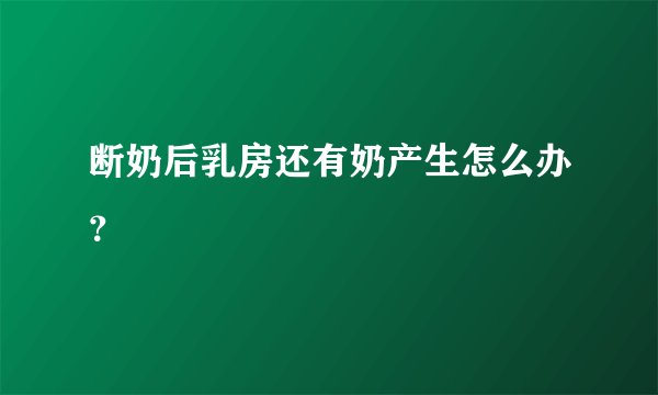 断奶后乳房还有奶产生怎么办？