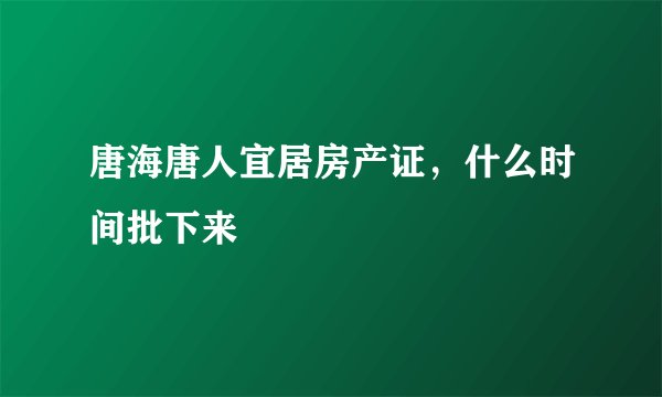 唐海唐人宜居房产证，什么时间批下来