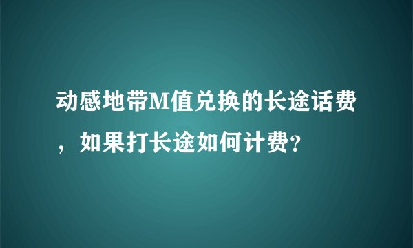 动感地带M值兑换的长途话费，如果打长途如何计费？