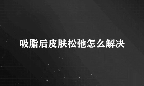 吸脂后皮肤松弛怎么解决
