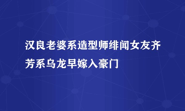 汉良老婆系造型师绯闻女友齐芳系乌龙早嫁入豪门