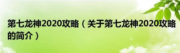 第七龙神2020攻略（关于第七龙神2020攻略的简介）