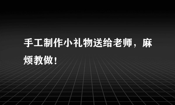 手工制作小礼物送给老师，麻烦教做！
