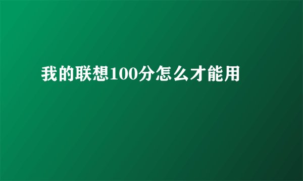 我的联想100分怎么才能用