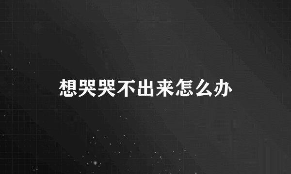 想哭哭不出来怎么办