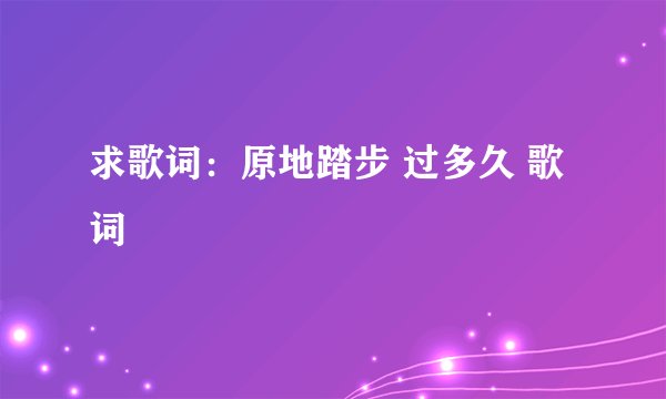 求歌词：原地踏步 过多久 歌词