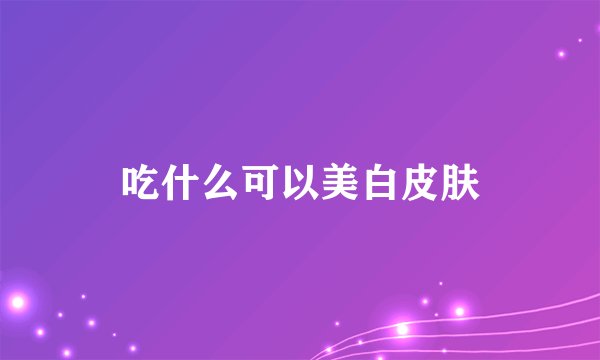 吃什么可以美白皮肤