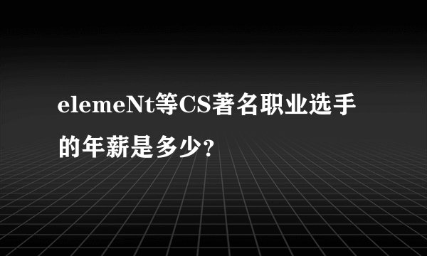 elemeNt等CS著名职业选手的年薪是多少?