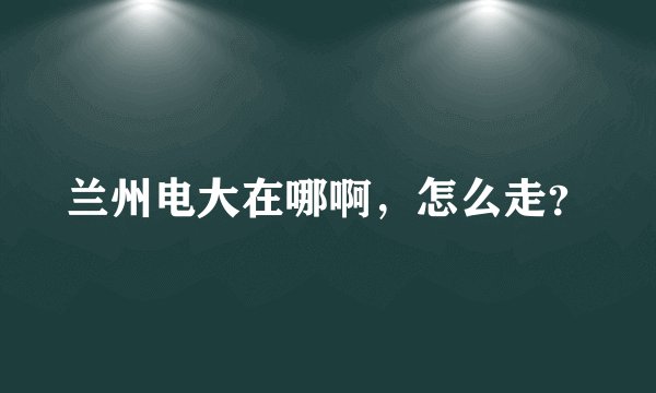兰州电大在哪啊，怎么走？