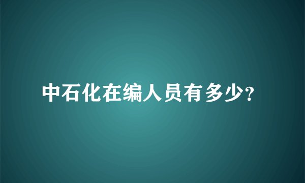 中石化在编人员有多少？