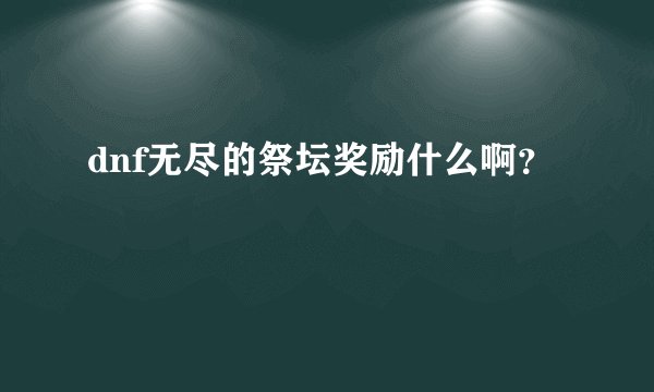dnf无尽的祭坛奖励什么啊？