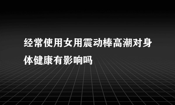 经常使用女用震动棒高潮对身体健康有影响吗