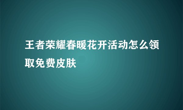 王者荣耀春暖花开活动怎么领取免费皮肤