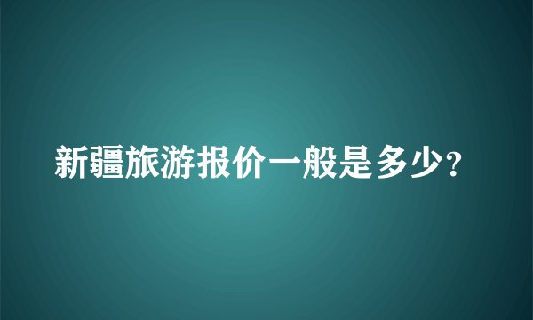 新疆旅游报价一般是多少？
