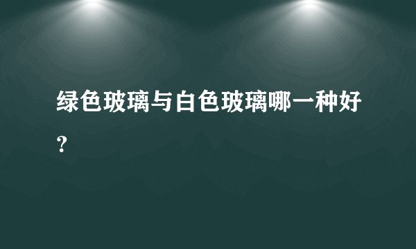 绿色玻璃与白色玻璃哪一种好?