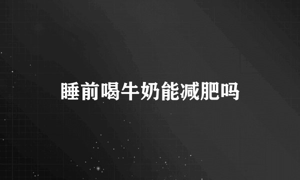 睡前喝牛奶能减肥吗