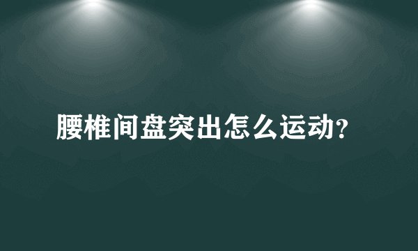 腰椎间盘突出怎么运动？