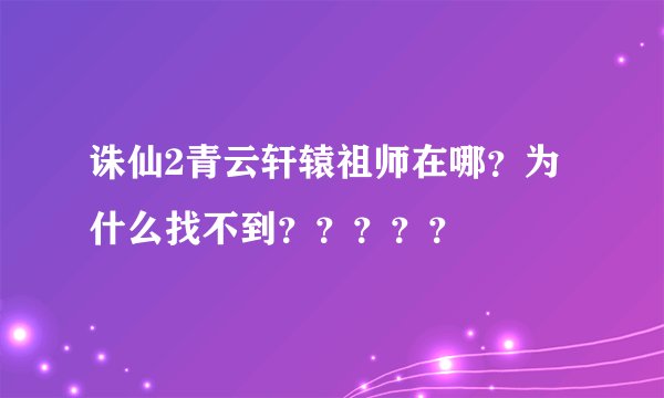 诛仙2青云轩辕祖师在哪?为什么找不到?????