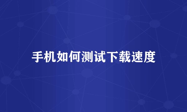 手机如何测试下载速度