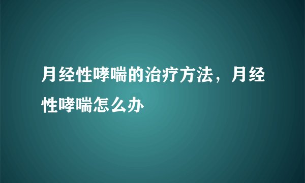 月经性哮喘的治疗方法,月经性哮喘怎么办
