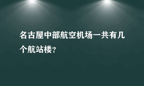 名古屋中部航空机场一共有几个航站楼？