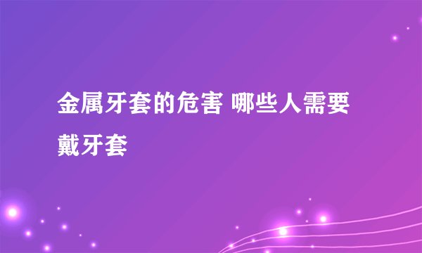 金属牙套的危害 哪些人需要戴牙套