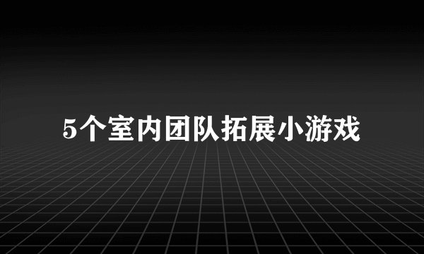 5个室内团队拓展小游戏