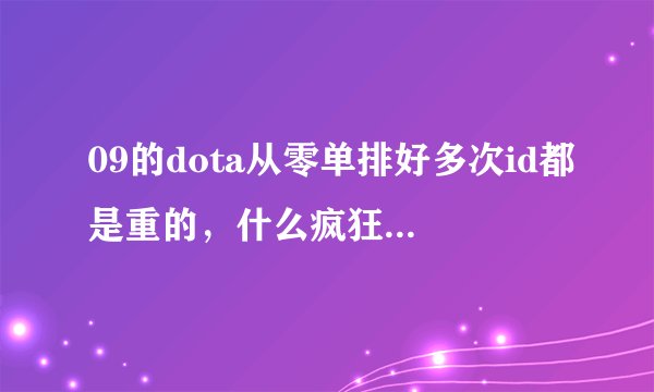 09的dota从零单排好多次id都是重的,什么疯狂的血瓶啊,还有神马的,难道他们是演员吗?