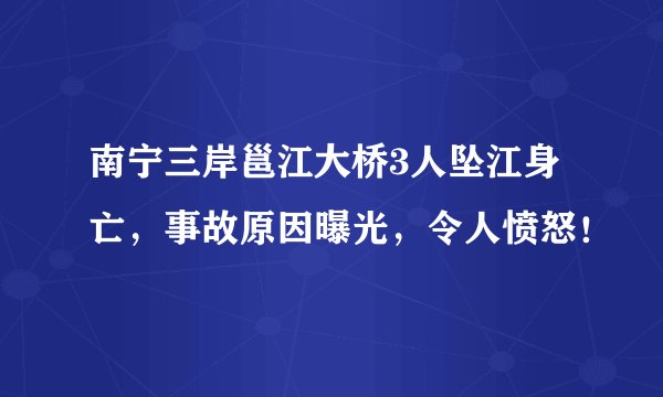 南宁三岸邕江大桥3人坠江身亡，事故原因曝光，令人愤怒！