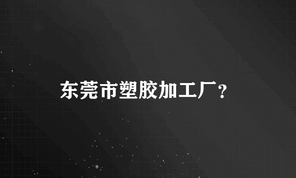 东莞市塑胶加工厂？