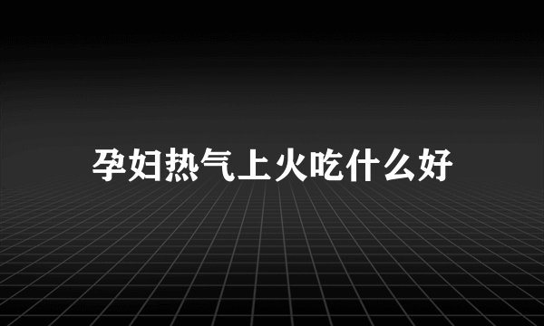 孕妇热气上火吃什么好
