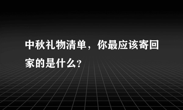 中秋礼物清单，你最应该寄回家的是什么？