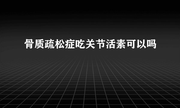 骨质疏松症吃关节活素可以吗