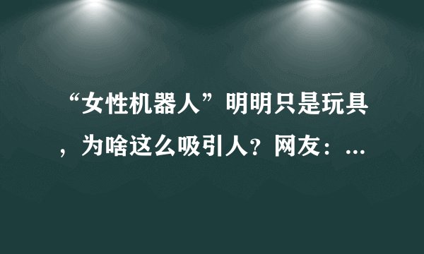 “女性机器人”明明只是玩具,为啥这么吸引人?网友:用过就懂了