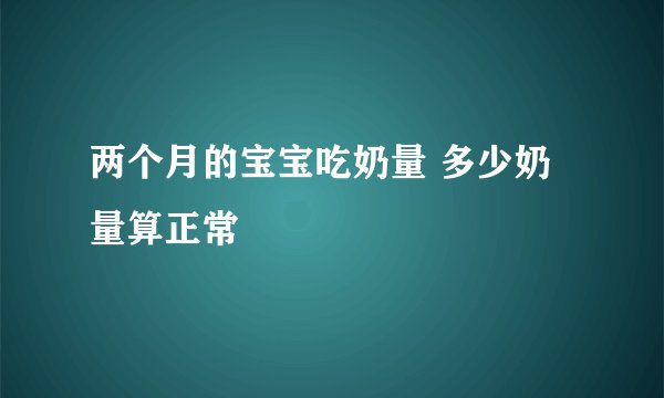 两个月的宝宝吃奶量 多少奶量算正常