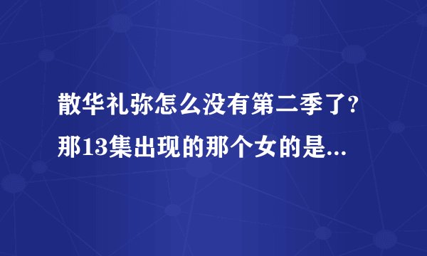 散华礼弥怎么没有第二季了?那13集出现的那个女的是怎么回事啊?这留下也太多疑问了吧