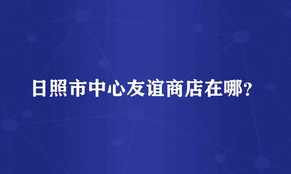 日照市中心友谊商店在哪？